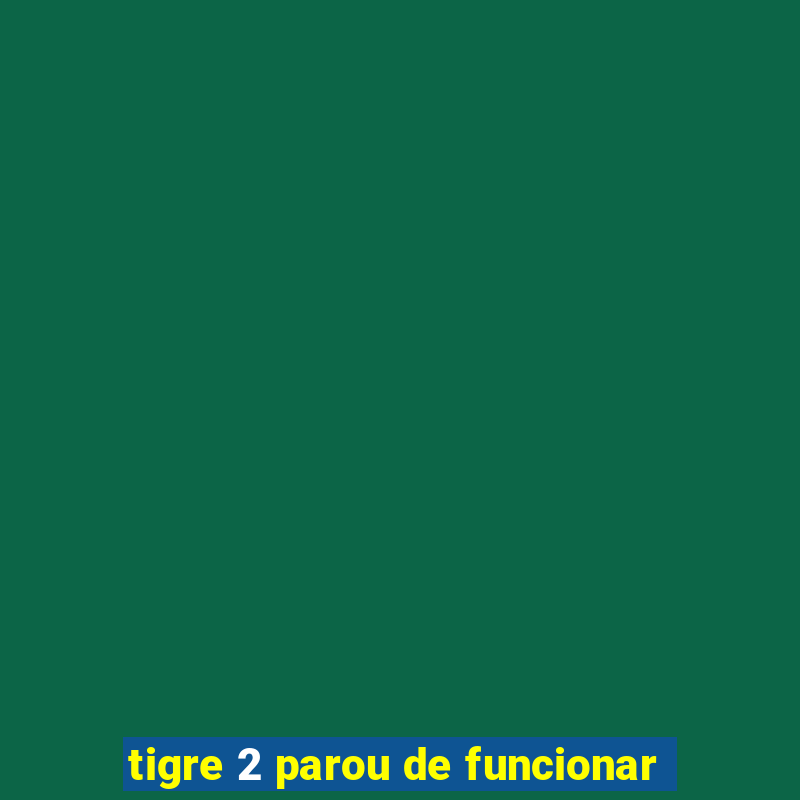 tigre 2 parou de funcionar